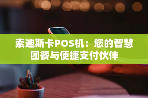 索迪斯卡POS机：您的智慧团餐与便捷支付伙伴