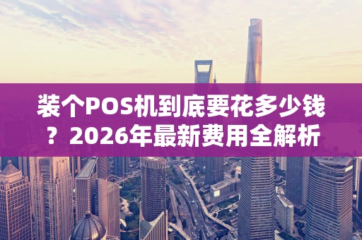 装个POS机到底要花多少钱？2026年最新费用全解析！