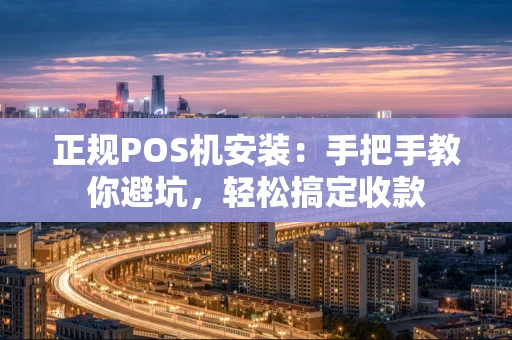 正规POS机安装：手把手教你避坑，轻松搞定收款