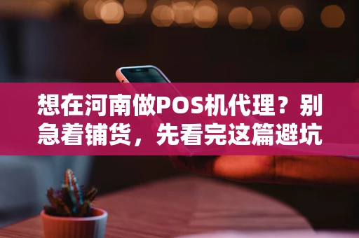 想在河南做POS机代理？别急着铺货，先看完这篇避坑指南！