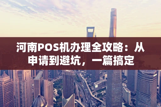 河南POS机办理全攻略：从申请到避坑，一篇搞定