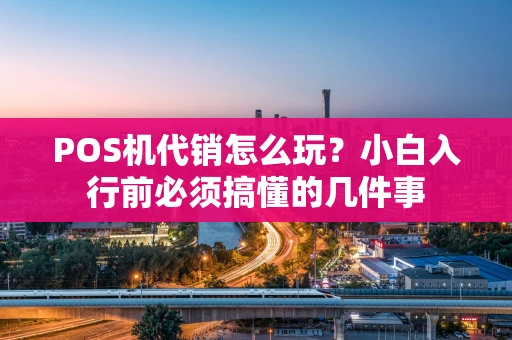 POS机代销怎么玩？小白入行前必须搞懂的几件事