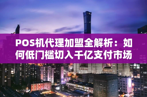 POS机代理加盟全解析：如何低门槛切入千亿支付市场？