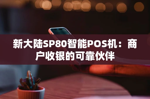 新大陆SP80智能POS机：商户收银的可靠伙伴
