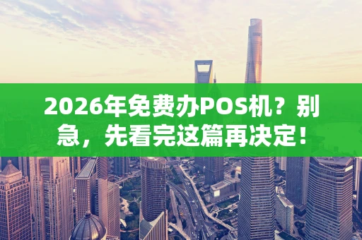 2026年免费办POS机？别急，先看完这篇再决定！