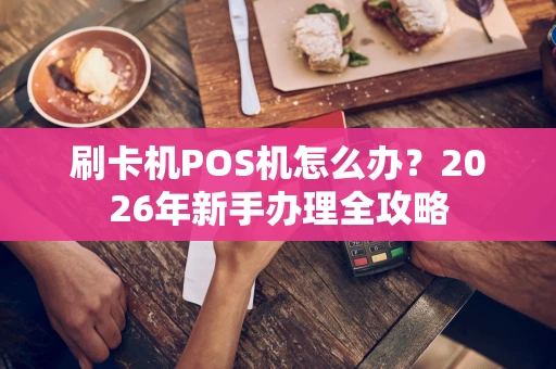 刷卡机POS机怎么办？2026年新手办理全攻略