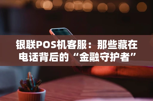 银联POS机客服：那些藏在电话背后的“金融守护者”