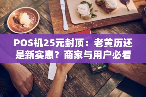 POS机25元封顶：老黄历还是新实惠？商家与用户必看的费率解析