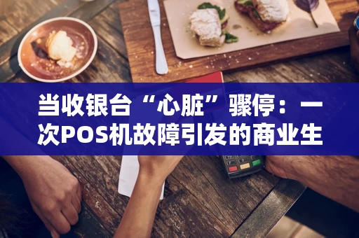 当收银台“心脏”骤停：一次POS机故障引发的商业生存思考
