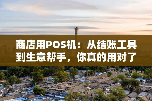 商店用POS机：从结账工具到生意帮手，你真的用对了吗？