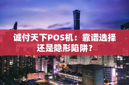 诚付天下POS机：靠谱选择还是隐形陷阱？