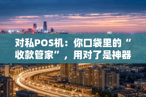 对私POS机：你口袋里的“收款管家”，用对了是神器，用错了是陷阱