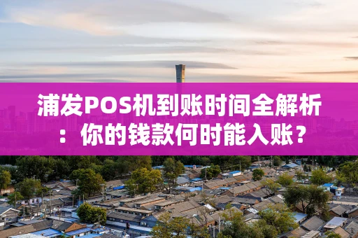 浦发POS机到账时间全解析：你的钱款何时能入账？