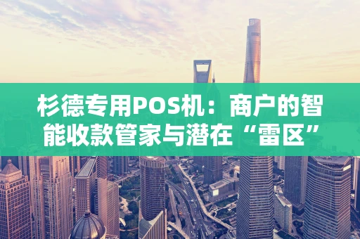 杉德专用POS机：商户的智能收款管家与潜在“雷区”