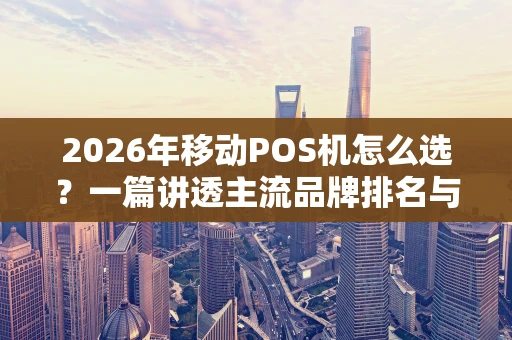 2026年移动POS机怎么选？一篇讲透主流品牌排名与内幕