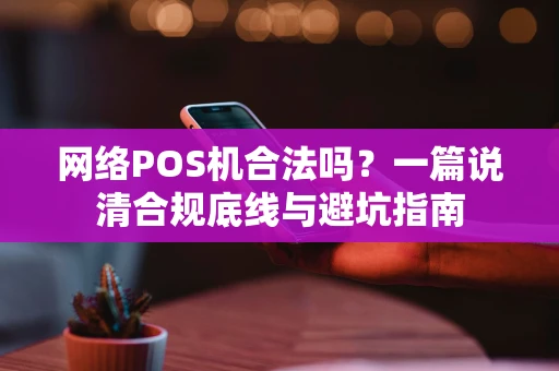 网络POS机合法吗？一篇说清合规底线与避坑指南