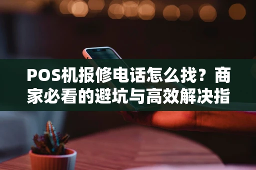 POS机报修电话怎么找？商家必看的避坑与高效解决指南
