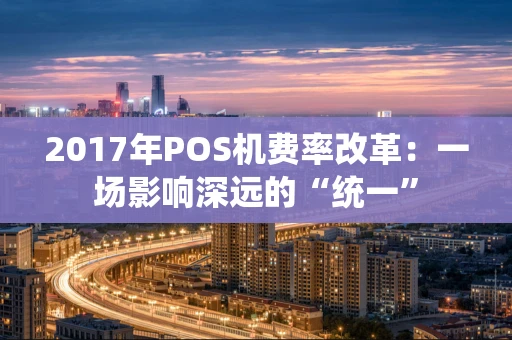 2017年POS机费率改革：一场影响深远的“统一”