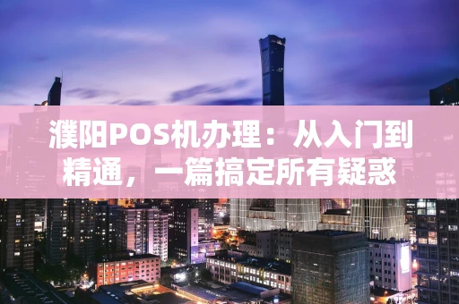 濮阳POS机办理：从入门到精通，一篇搞定所有疑惑