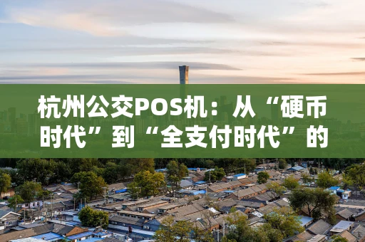杭州公交POS机：从“硬币时代”到“全支付时代”的智慧出行变革