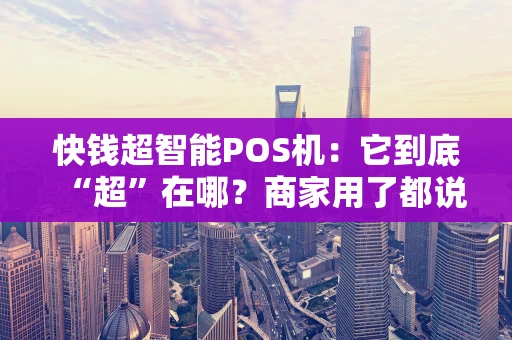 快钱超智能POS机：它到底“超”在哪？商家用了都说香！