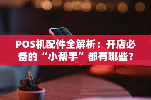 POS机配件全解析：开店必备的“小帮手”都有哪些？