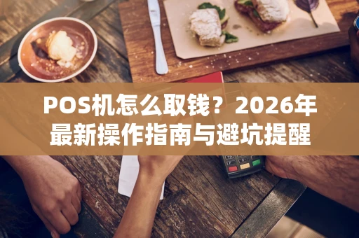 POS机怎么取钱？2026年最新操作指南与避坑提醒