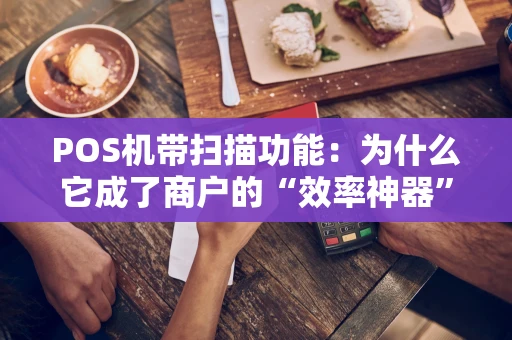POS机带扫描功能：为什么它成了商户的“效率神器”？