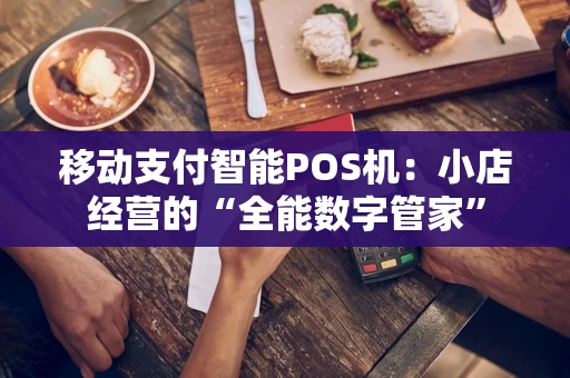 移动支付智能POS机：小店经营的“全能数字管家”
