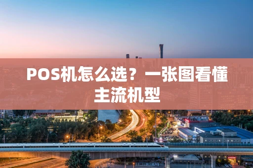 POS机怎么选？一张图看懂主流机型