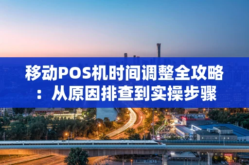 移动POS机时间调整全攻略：从原因排查到实操步骤