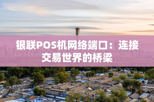 银联POS机网络端口：连接交易世界的桥梁