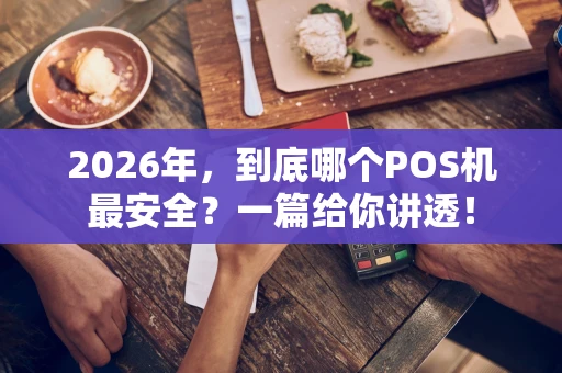 2026年，到底哪个POS机最安全？一篇给你讲透！