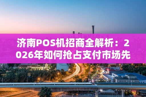济南POS机招商全解析：2026年如何抢占支付市场先机？