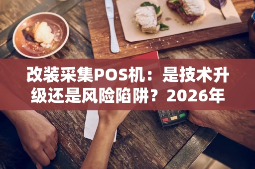 改装采集POS机：是技术升级还是风险陷阱？2026年深度解析