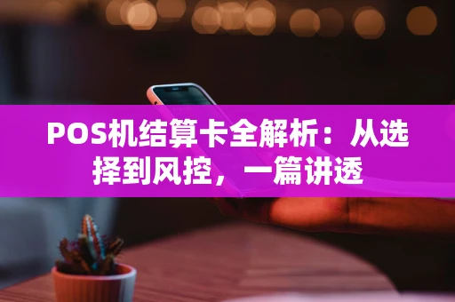 POS机结算卡全解析：从选择到风控，一篇讲透