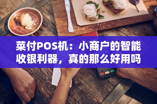 菜付POS机：小商户的智能收银利器，真的那么好用吗？