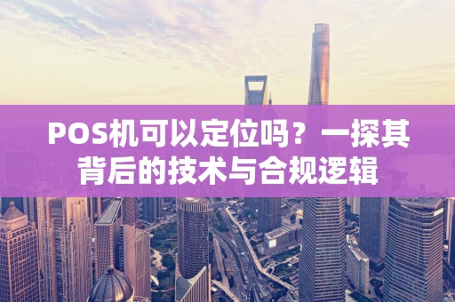 POS机可以定位吗？一探其背后的技术与合规逻辑