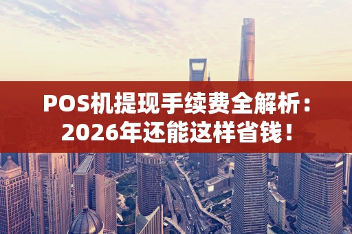 POS机提现手续费全解析：2026年还能这样省钱！