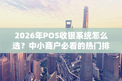 2026年POS收银系统怎么选？中小商户必看的热门排行与避坑指南