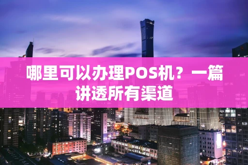 哪里可以办理POS机？一篇讲透所有渠道