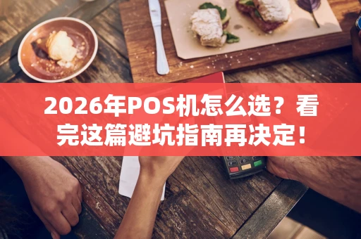 2026年POS机怎么选？看完这篇避坑指南再决定！