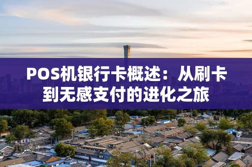 POS机银行卡概述：从刷卡到无感支付的进化之旅
