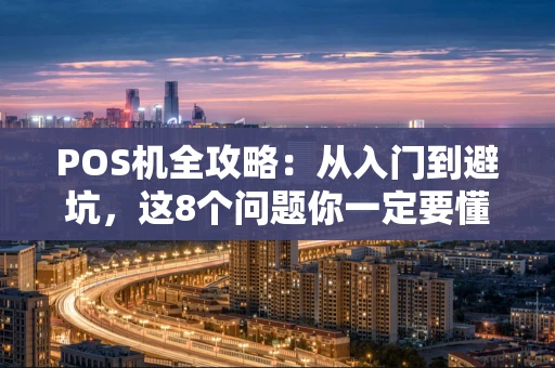 POS机全攻略：从入门到避坑，这8个问题你一定要懂
