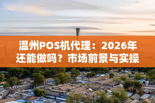 温州POS机代理：2026年还能做吗？市场前景与实操攻略