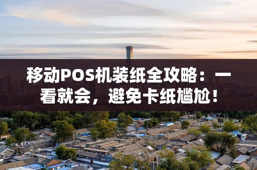 移动POS机装纸全攻略：一看就会，避免卡纸尴尬！