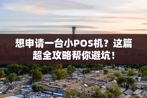 想申请一台小POS机？这篇超全攻略帮你避坑！