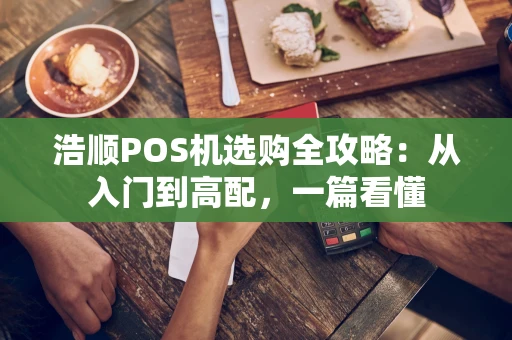 浩顺POS机选购全攻略：从入门到高配，一篇看懂