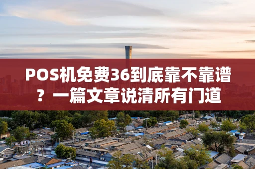 POS机免费36到底靠不靠谱？一篇文章说清所有门道