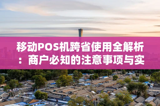 移动POS机跨省使用全解析：商户必知的注意事项与实操技巧